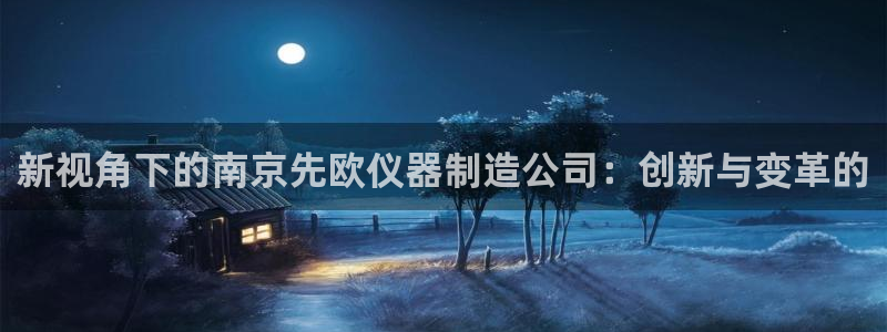 意昂体育3招商电话地址查询：新视角下的南京先欧仪器制造公司：