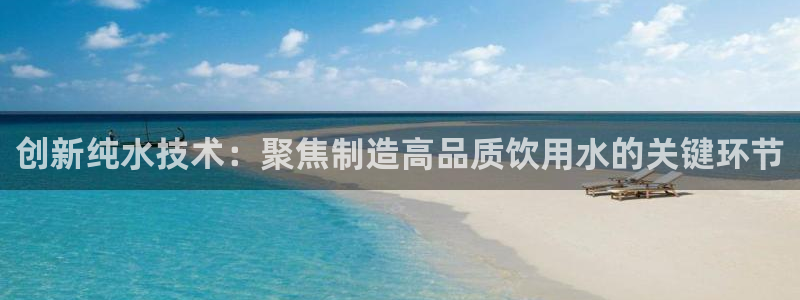 意昂平台体育：创新纯水技术：聚焦制造高品质饮用水的关键环节