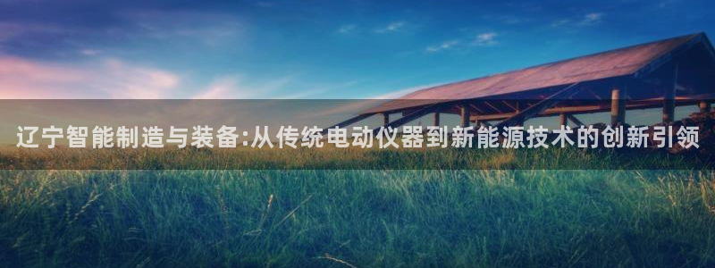 意昂体育3平台APP：辽宁智能制造与装备:从传统电动仪器到新