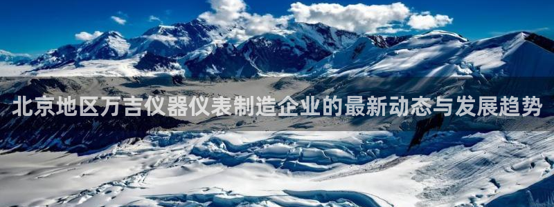 意昂3集团E.ON：北京地区万吉仪器仪表制造企业的最新动态与