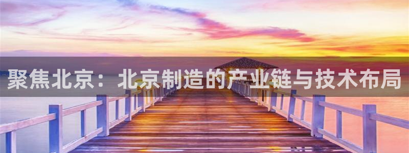 意昂3娱乐代理怎么样：聚焦北京：北京制造的产业链与技术布局