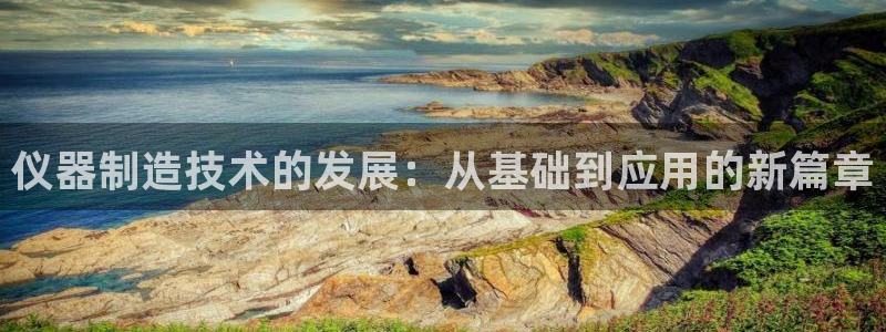 意昂体育3招商电话地址：仪器制造技术的发展：从基础到应用的新