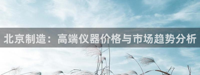 意昂体育3平台注册要钱吗安全吗：北京制造：高端仪器价格与市场
