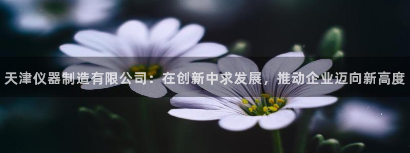 意昂体育3招商电话号码查询：天津仪器制造有限公司：在创新中求