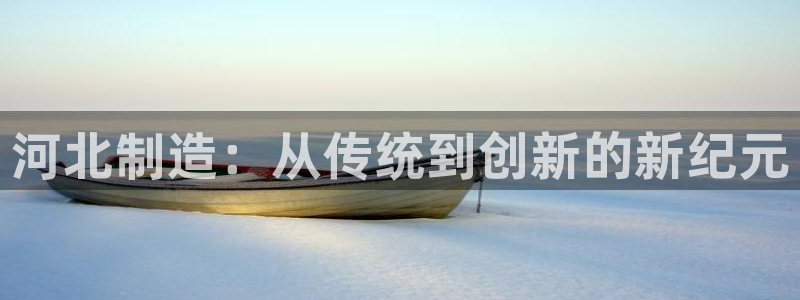 意昂3开户：河北制造：从传统到创新的新纪元