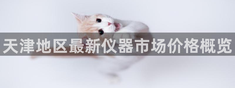 意昂3娱乐下载：天津地区最新仪器市场价格概览