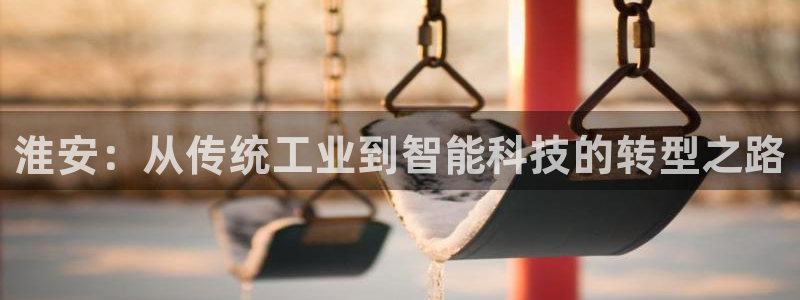 意昂体育3娱乐：淮安：从传统工业到智能科技的转型之路