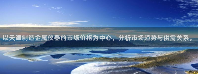 意昂3开户：以天津制造金属仪器的市场价格为中心，分析市场趋势