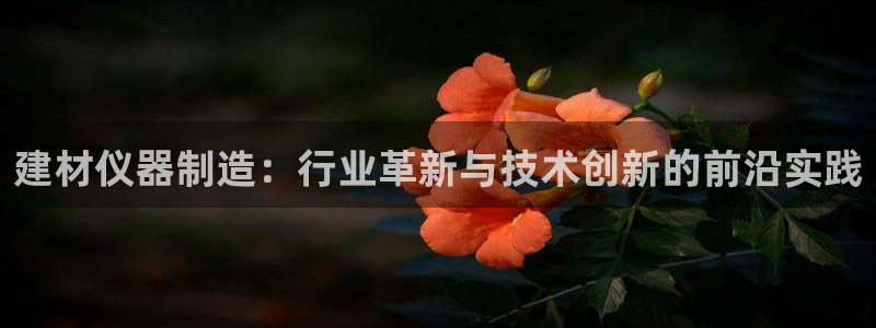 意昂3官网：建材仪器制造：行业革新与技术创新的前沿实践