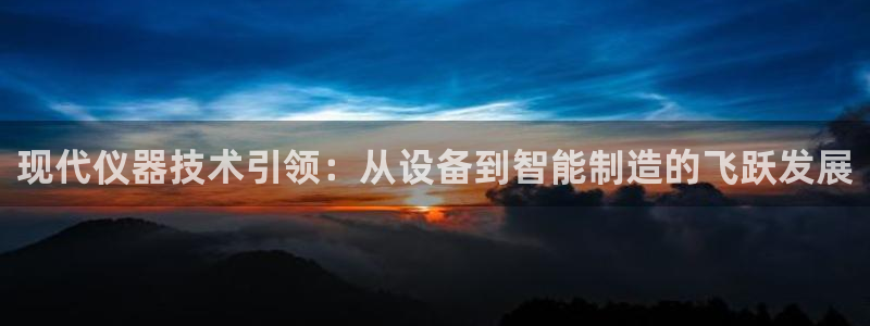 意昂3官网：现代仪器技术引领：从设备到智能制造的飞跃发展
