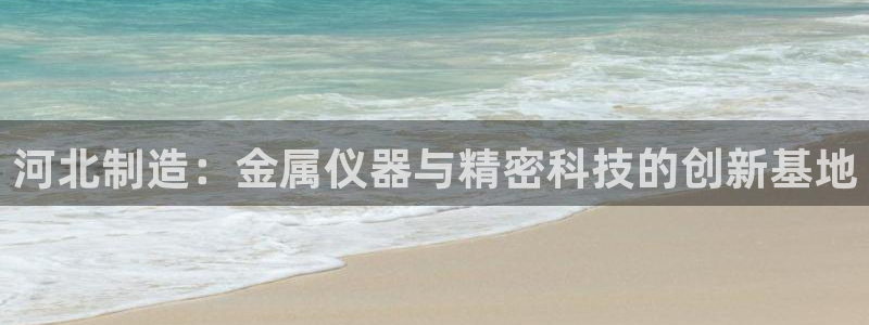 意昂体育3平台注册流程视频：河北制造：金属仪器与精密科技的创