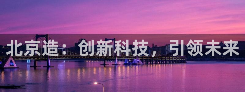 意昂体育3招商电话号码是多少：北京造：创新科技，引领未来