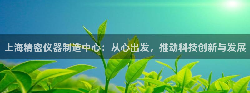 意昂体育3平台：上海精密仪器制造中心：从心出发，推动科技创新