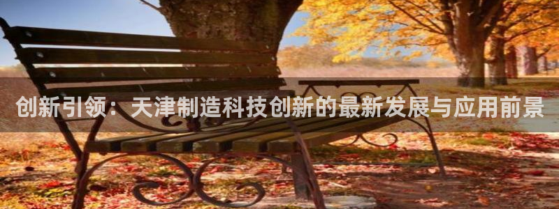 意昂体育3招商电话号码是多少：创新引领：天津制造科技创新的最