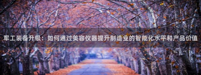 意昂体育3平台：军工装备升级：如何通过美容仪器提升制造业的智