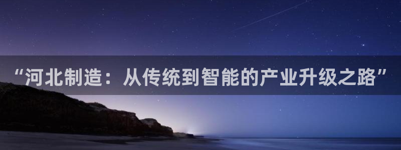 意昂体育3平台注册要钱吗安全吗：“河北制造：从传统到智能的产