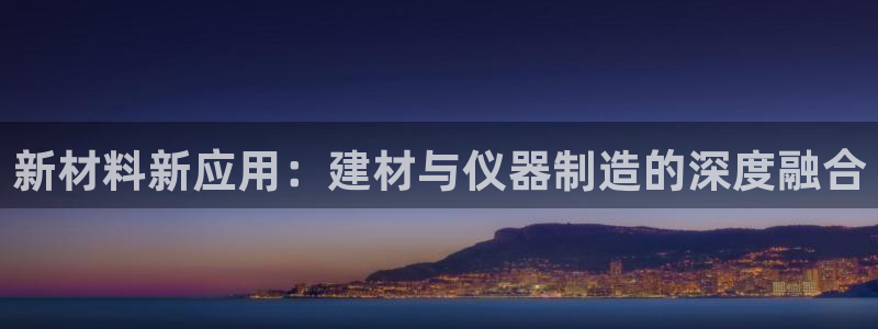 意昂体育3平台是正规平台吗安全吗：新材料新应用：建材与仪器制