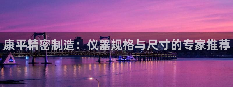 意昂体育3招商电话是多少号码：康平精密制造：仪器规格与尺寸的