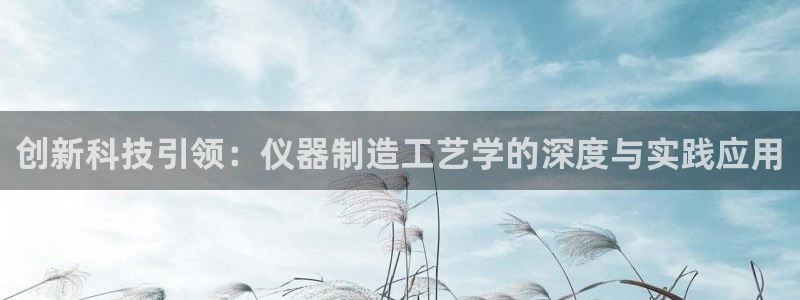 意昂体育3联系电话：创新科技引领：仪器制造工艺学的深度与实践