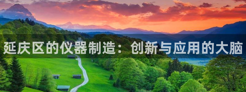 意昂体育3娱乐：延庆区的仪器制造：创新与应用的大脑