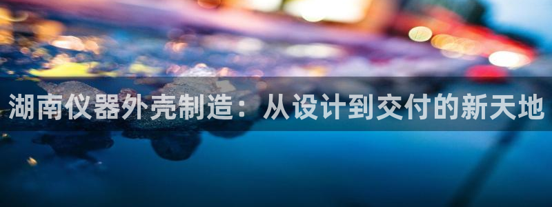 意昂3集团：湖南仪器外壳制造：从设计到交付的新天地