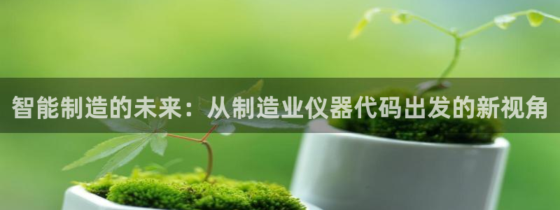 意昂3开户：智能制造的未来：从制造业仪器代码出发的新视角
