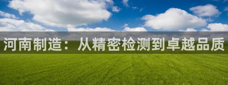 意昂3娱乐：河南制造：从精密检测到卓越品质