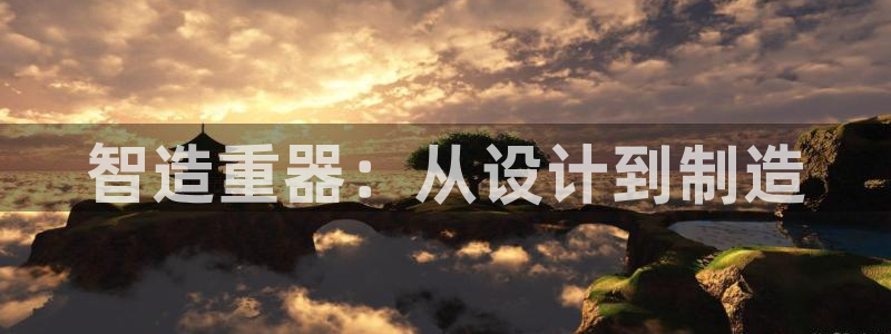 意昂体育3是干嘛的公司：智造重器：从设计到制造