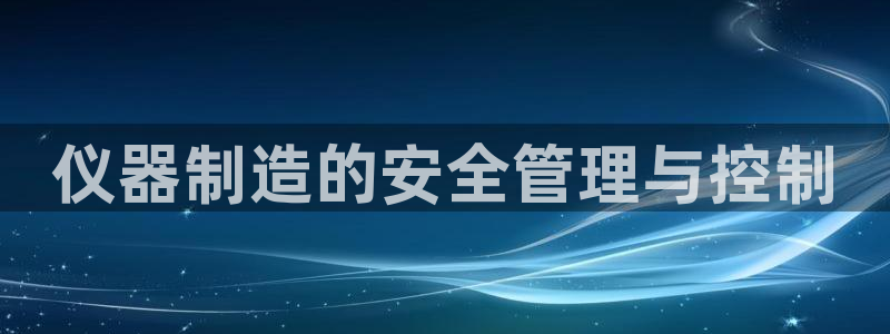 意昂体育3招商电话号码是多少啊：仪器制造的安全管理与控制