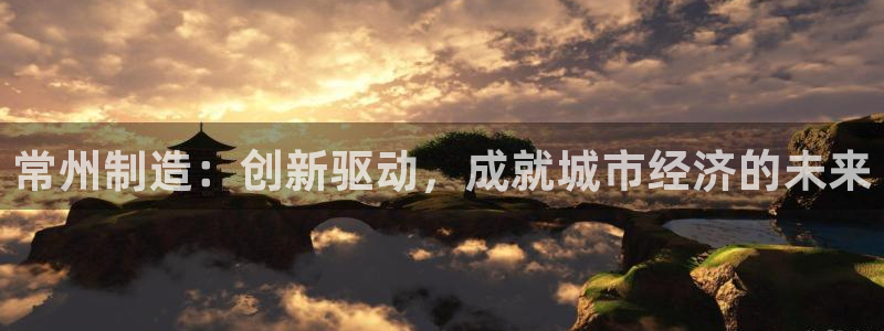 意昂3娱乐下载：常州制造：创新驱动，成就城市经济的未来