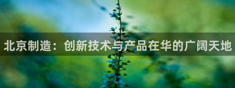 意昂体育3平台假的吗是真的吗：北京制造：创新技术与产品在华的
