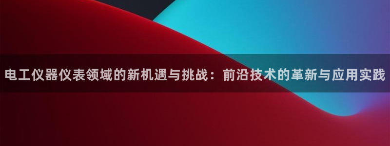 意昂3代理：电工仪器仪表领域的新机遇与挑战：前沿技术的革新与