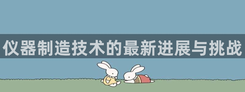 意昂体育3：仪器制造技术的最新进展与挑战