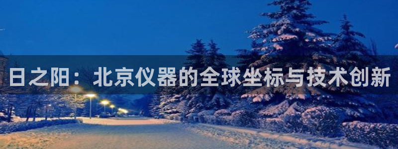 意昂3娱乐平台：日之阳：北京仪器的全球坐标与技术创新