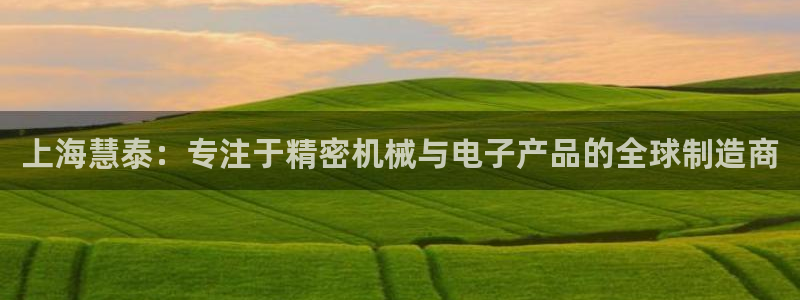意昂体育3招商：上海慧泰：专注于精密机械与电子产品的全球制造