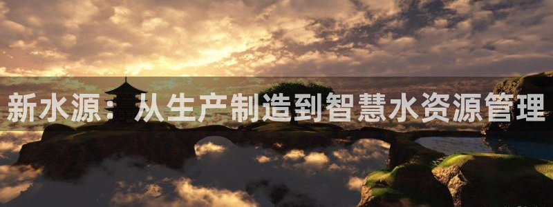 意昂体育3平台假的吗是真的吗：新水源：从生产制造到智慧水资源