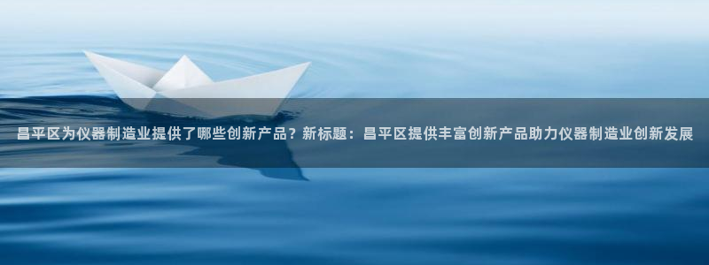 意昂体育3招商电话地址查询：昌平区为仪器制造业提供了哪些创新