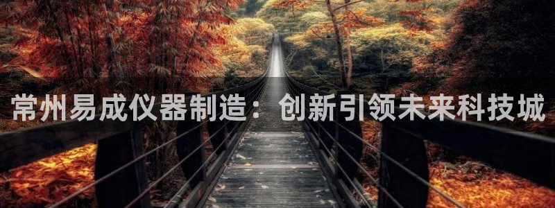 意昂3集团简介：常州易成仪器制造：创新引领未来科技城