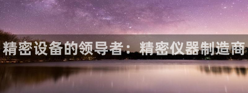 意昂体育3平台假的吗是真的吗：精密设备的领导者：精密仪器制造