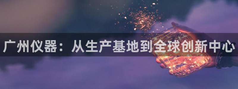 意昂3集团E.ON：广州仪器：从生产基地到全球创新中心