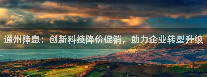 意昂体育3平台是正规平台吗：通州降息：创新科技降价促销，助力