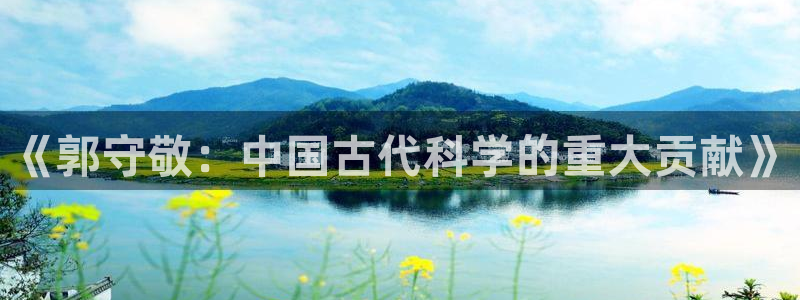 意昂体育3娱乐：《郭守敬：中国古代科学的重大贡献》