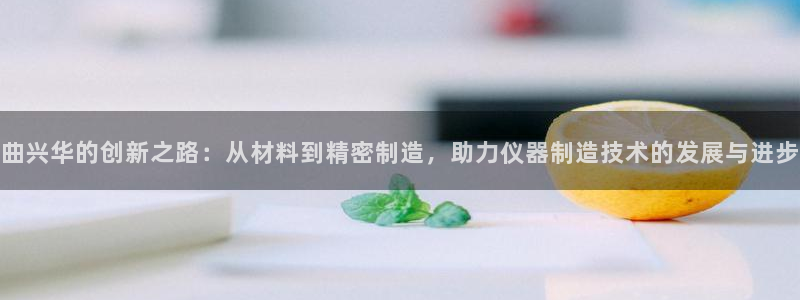 意昂3新能源：曲兴华的创新之路：从材料到精密制造，助力仪器制