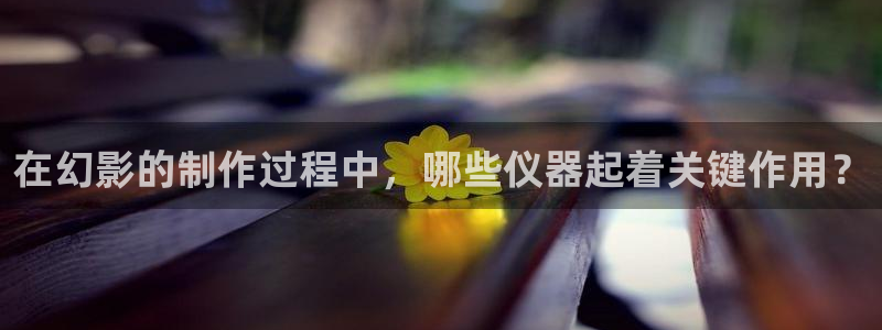 意昂体育3平台假的吗是真的吗吗：在幻影的制作过程中，哪些仪器