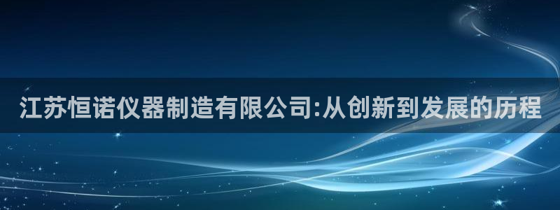 意昂体育3招商电话：江苏恒诺仪器制造有限公司:从创新到发展的