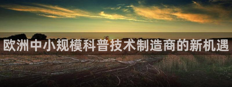 意昂体育3招商电话地址：欧洲中小规模科普技术制造商的新机遇