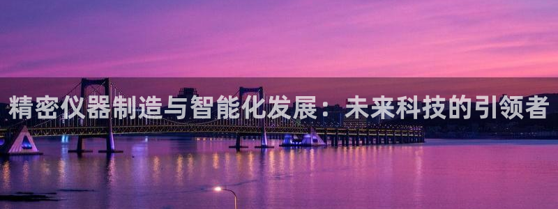 意昂体育3招商电话是多少：精密仪器制造与智能化发展：未来科技