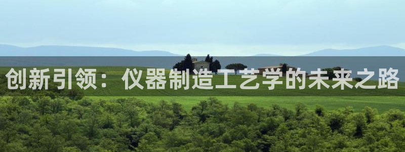 意昂3开户：创新引领：仪器制造工艺学的未来之路