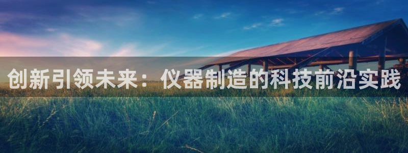 意昂3娱乐首页官网下载：创新引领未来：仪器制造的科技前沿实践