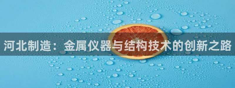 意昂体育3招商电话：河北制造：金属仪器与结构技术的创新之路
